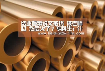 结业答辩说文被扔 被老师怼 然后火了?专科生:什么是论文答辩“世界杯买球”(图3) 2026世界杯投注站