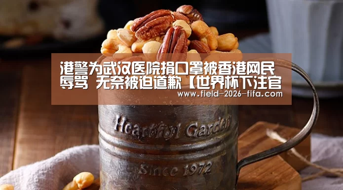港警为武汉医院捐口罩被香港网民辱骂 无奈被迫道歉【世界杯下注官网】(图1) 世界杯买球